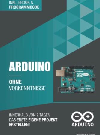 Arduino ohne Vorkenntnisse: Innerhalb von 7 Tagen das erste eigene Projekt erstellen (Ohne Vorkenntnisse zum Ingenieur)