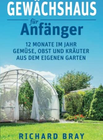 Gewächshaus für Anfänger: 12 Monate im Jahr Gemüse, Obst und Kräuter aus dem eigenen Garten – Von Anzucht bis Ernte (inkl. Pflanzenkalender)