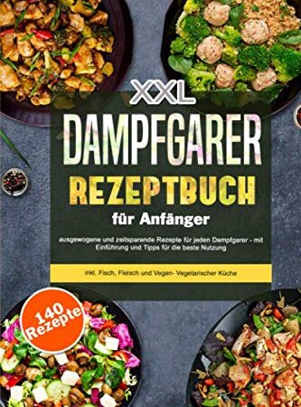 XXL Dampfgarer Kochbuch für Anfänger: 140 ausgewogene und zeitsparende Rezepte - mit Einführung und Tipps für die beste Nutzung- inkl. Fisch, Fleisch und Vegan- Vegetarischer Küche