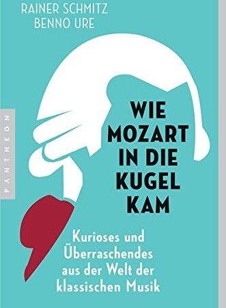 Wie Mozart in die Kugel kam: Kurioses und Überraschendes aus der Welt der klassischen Musik